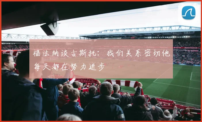 福法纳谈古斯托：我们关系密切他每天都在努力进步