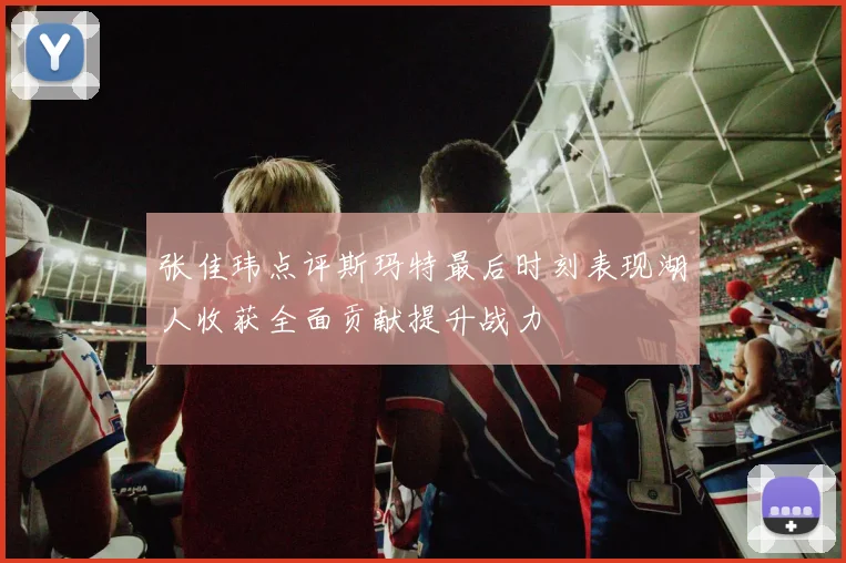 张佳玮点评斯玛特最后时刻表现湖人收获全面贡献提升战力