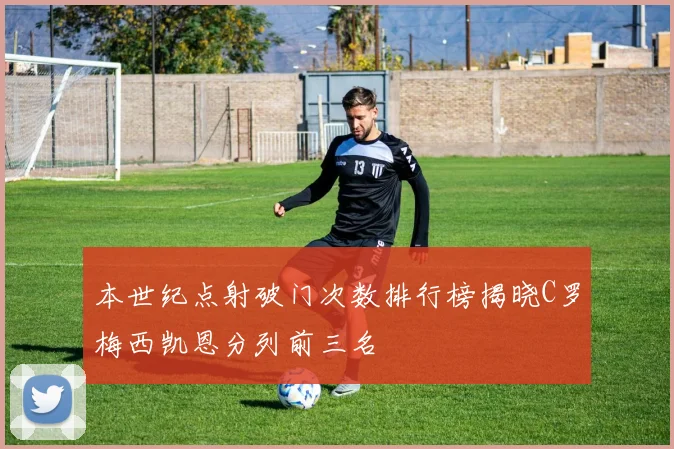 本世纪点射破门次数排行榜揭晓C罗梅西凯恩分列前三名