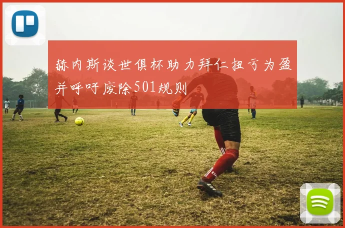 赫内斯谈世俱杯助力拜仁扭亏为盈并呼吁废除501规则