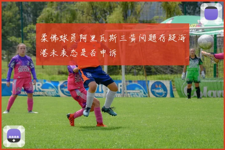柔佛球员阿里瓦斯三黄问题存疑海港未表态是否申诉