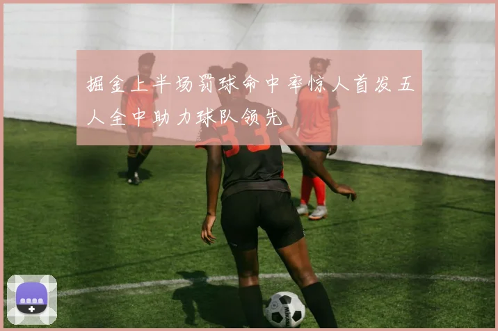 掘金上半场罚球命中率惊人首发五人全中助力球队领先