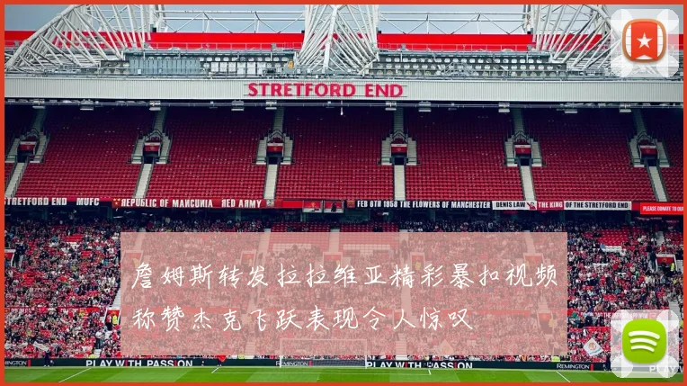 詹姆斯转发拉拉维亚精彩暴扣视频称赞杰克飞跃表现令人惊叹