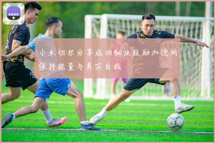 小米切尔分享成功秘诀鼓励加德纳保持能量与真实自我