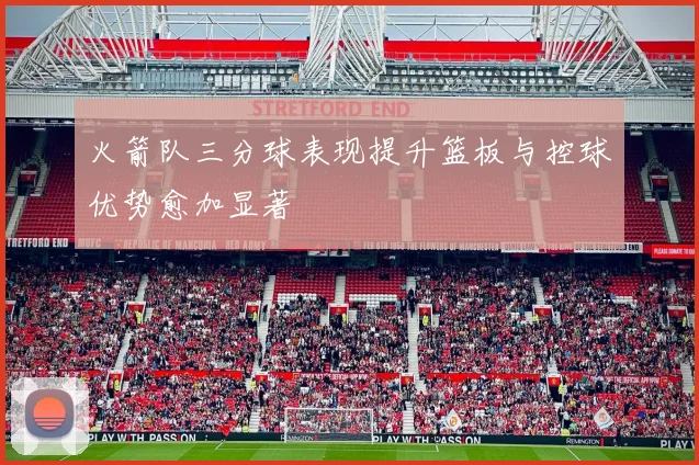 火箭队三分球表现提升篮板与控球优势愈加显著