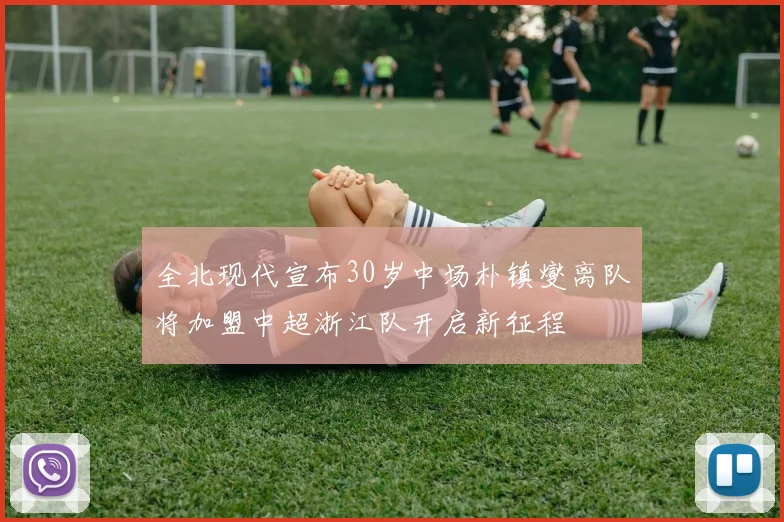 全北现代宣布30岁中场朴镇燮离队将加盟中超浙江队开启新征程