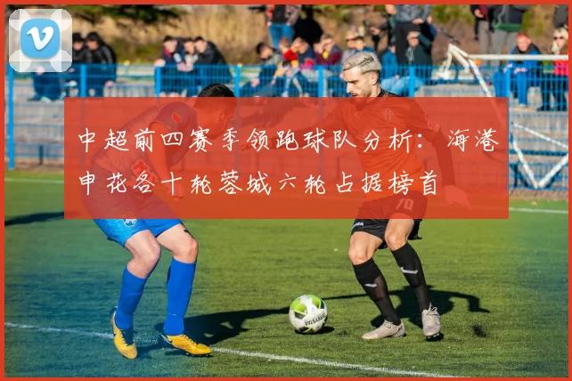 中超前四赛季领跑球队分析：海港申花各十轮蓉城六轮占据榜首