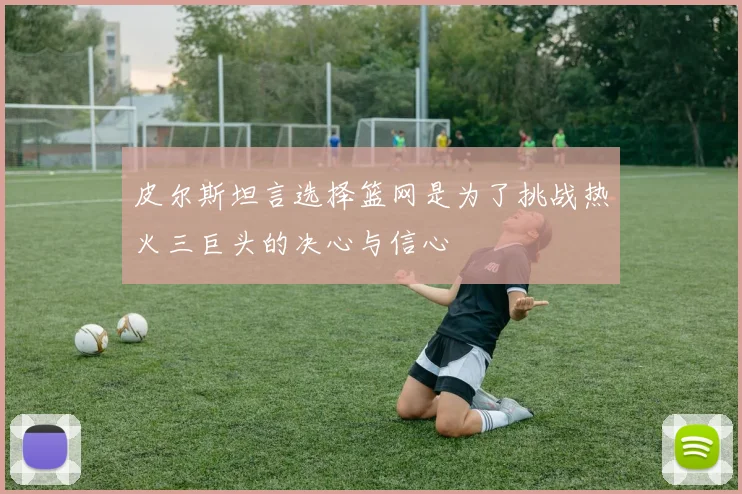 皮尔斯坦言选择篮网是为了挑战热火三巨头的决心与信心