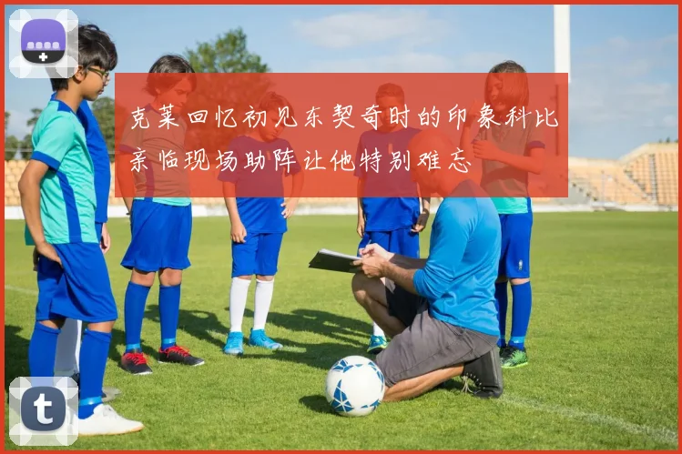 克莱回忆初见东契奇时的印象科比亲临现场助阵让他特别难忘