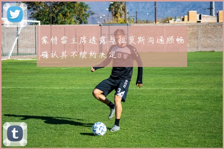 蒙特雷主席透露与拉莫斯沟通顺畅确认其不续约决定