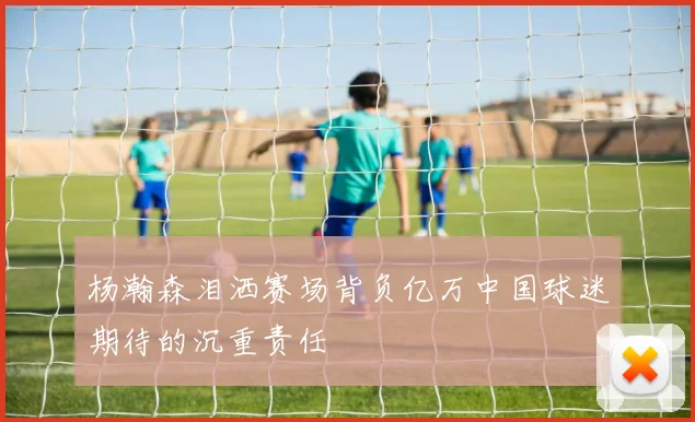 杨瀚森泪洒赛场背负亿万中国球迷期待的沉重责任