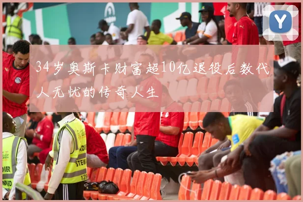 34岁奥斯卡财富超10亿退役后数代人无忧的传奇人生