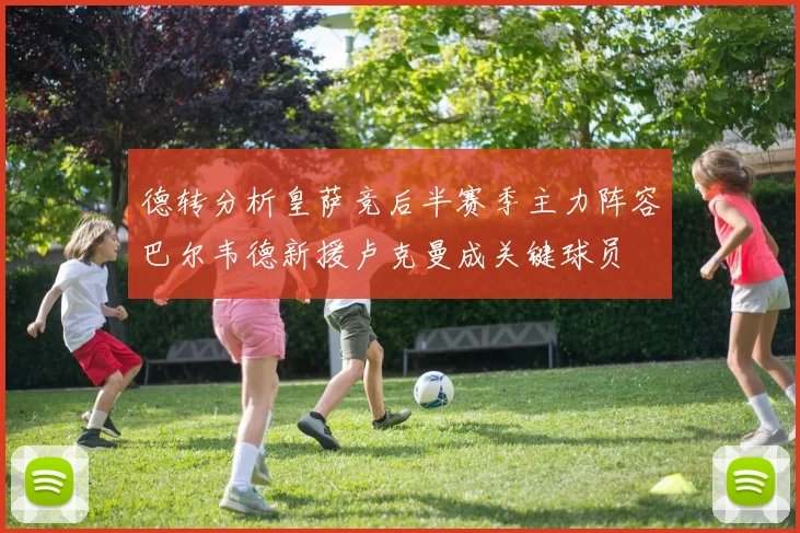 德转分析皇萨竞后半赛季主力阵容巴尔韦德新援卢克曼成关键球员