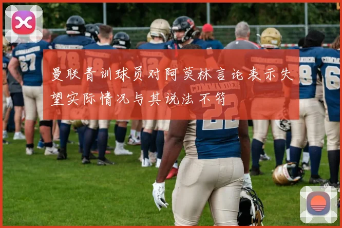 曼联青训球员对阿莫林言论表示失望实际情况与其说法不符