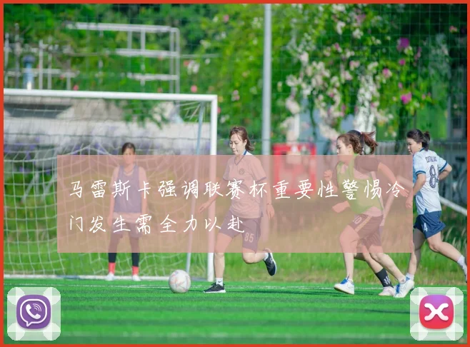 马雷斯卡强调联赛杯重要性警惕冷门发生需全力以赴