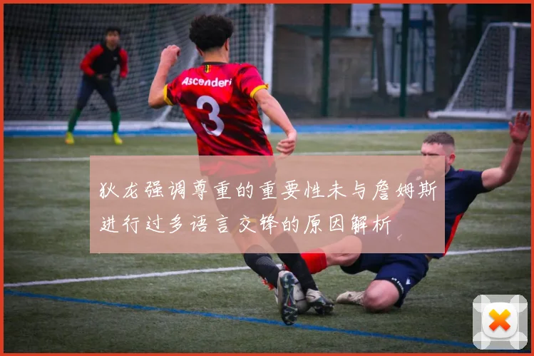狄龙强调尊重的重要性未与詹姆斯进行过多语言交锋的原因解析