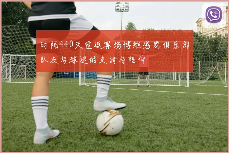 时隔440天重返赛场博维感恩俱乐部队友与球迷的支持与陪伴