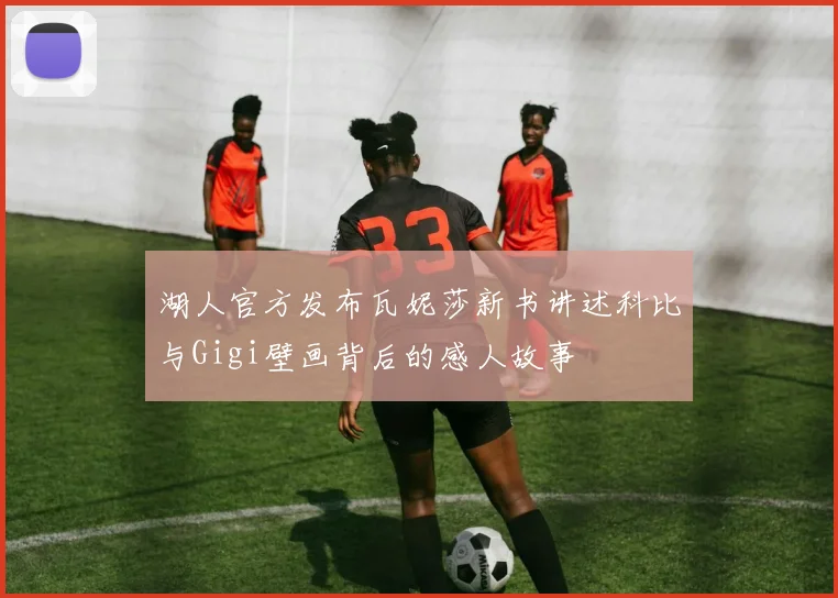 湖人官方发布瓦妮莎新书讲述科比与Gigi壁画背后的感人故事