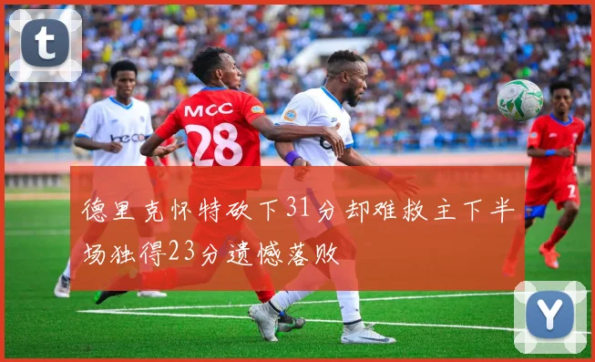 德里克怀特砍下31分却难救主下半场独得23分遗憾落败