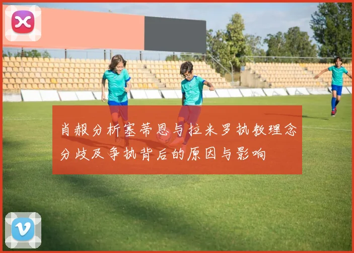 肖赧分析塞蒂恩与拉米罗执教理念分歧及争执背后的原因与影响