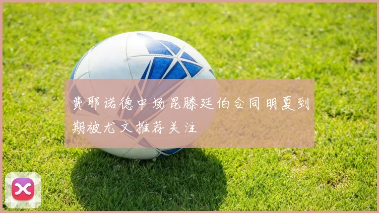 费耶诺德中场昆滕廷伯合同明夏到期被尤文推荐关注