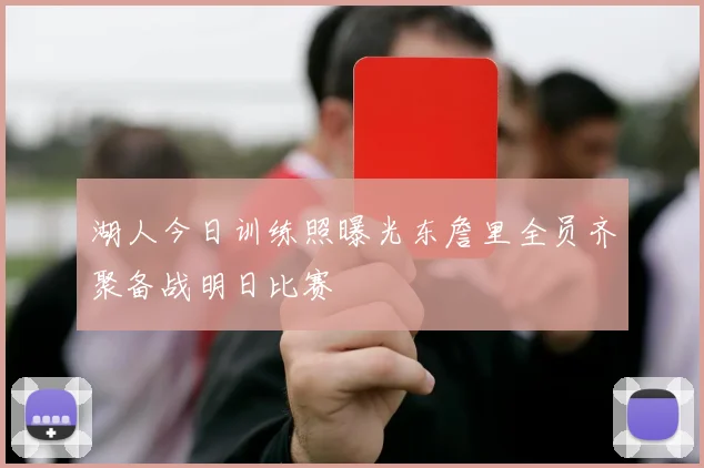 湖人今日训练照曝光东詹里全员齐聚备战明日比赛