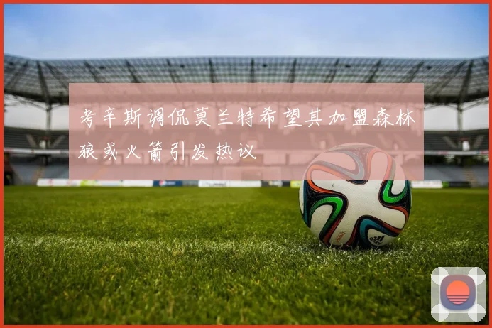 考辛斯调侃莫兰特希望其加盟森林狼或火箭引发热议