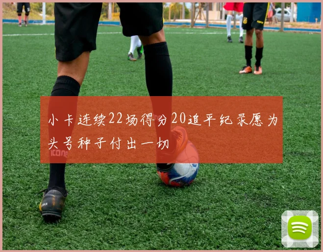 小卡连续22场得分20追平纪录愿为头号种子付出一切