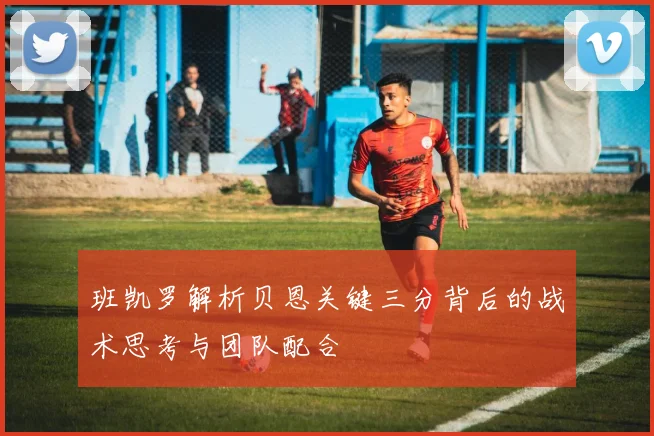 班凯罗解析贝恩关键三分背后的战术思考与团队配合