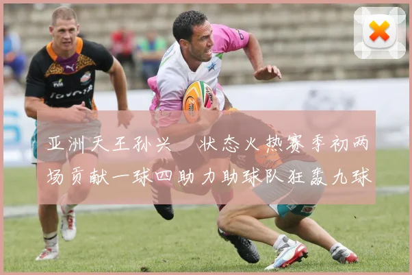 亚洲天王孙兴慜状态火热赛季初两场贡献一球四助力助球队狂轰九球