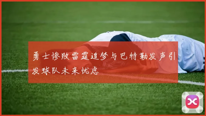 勇士惨败雷霆追梦与巴特勒发声引发球队未来忧虑