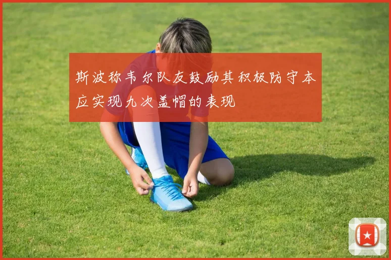 斯波称韦尔队友鼓励其积极防守本应实现九次盖帽的表现