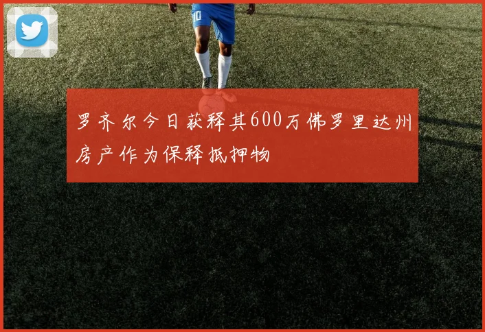 罗齐尔今日获释其600万佛罗里达州房产作为保释抵押物