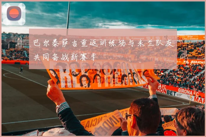 巴尔泰萨吉重返训练场与米兰队友共同备战新赛季