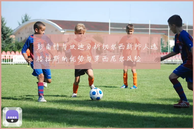 彭南特与坎迪分析切尔西新帅人选格拉斯纳优势与罗西尼尔风险