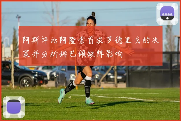 阿斯评论阿隆索首发罗德里戈的决策并分析姆巴佩缺阵影响