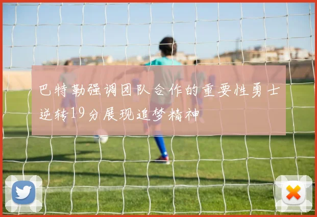 巴特勒强调团队合作的重要性勇士逆转19分展现追梦精神