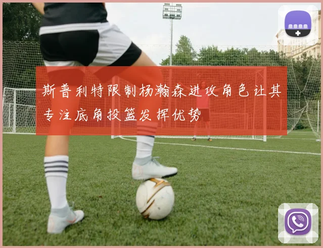 斯普利特限制杨瀚森进攻角色让其专注底角投篮发挥优势