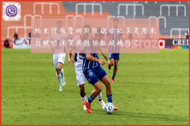 帕里什向詹姆斯致敬称纪录是用来打破的祝贺其胜场数超越自己