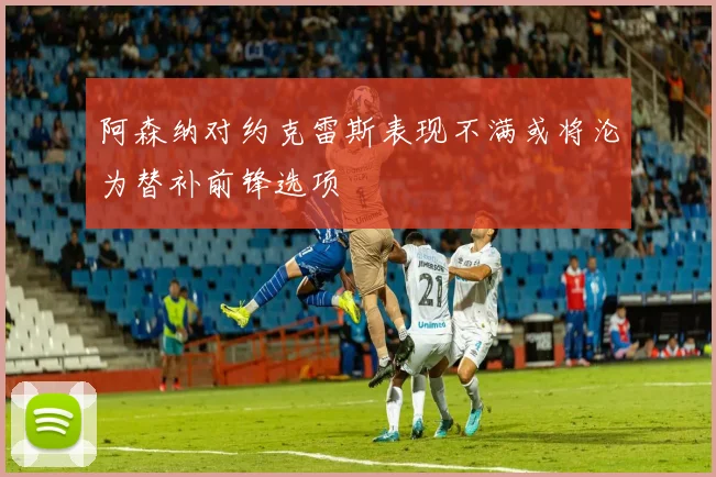 阿森纳对约克雷斯表现不满或将沦为替补前锋选项