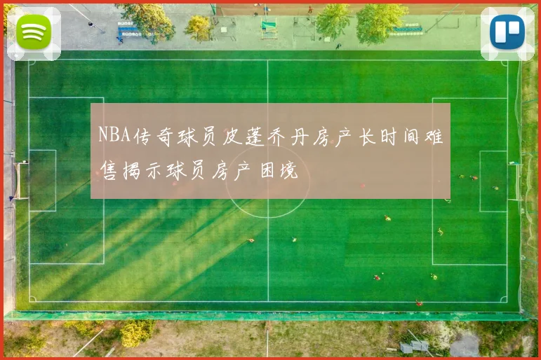 NBA传奇球员皮蓬乔丹房产长时间难售揭示球员房产困境