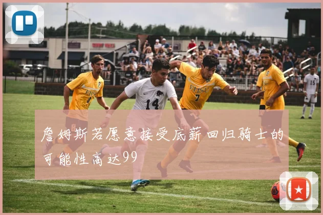詹姆斯若愿意接受底薪回归骑士的可能性高达99