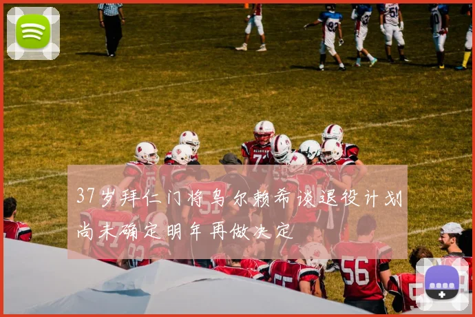 37岁拜仁门将乌尔赖希谈退役计划尚未确定明年再做决定