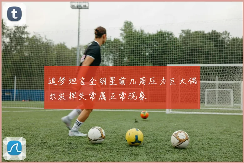 追梦坦言全明星前几周压力巨大偶尔发挥失常属正常现象